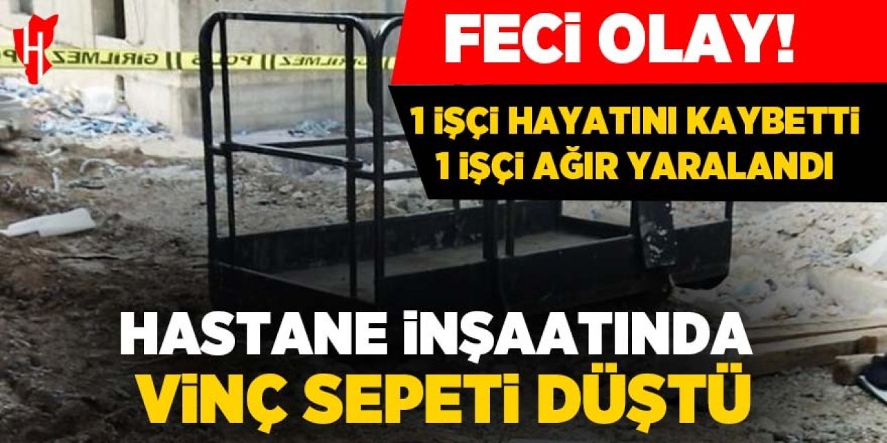 Feci olay! Hastane inşaatında vinç sepeti düştü: 1 ölü, 1 ağır yaralı