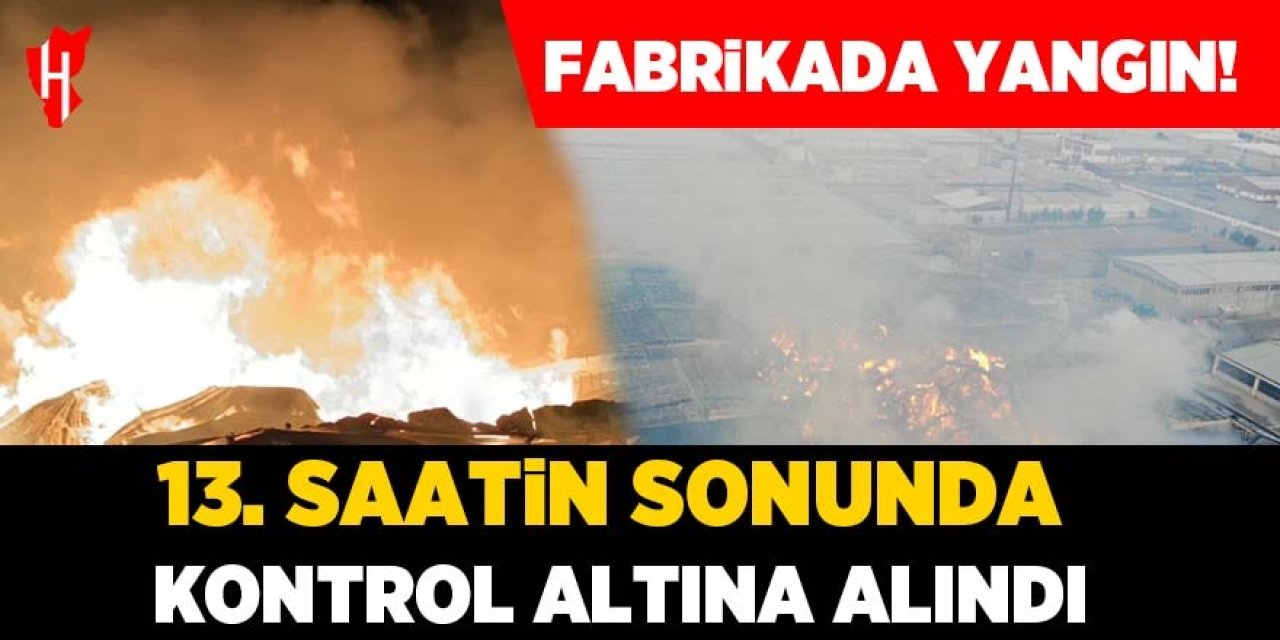 Fabrikada çıkan yangın 13. saatin sonunda kontrol altına alındı