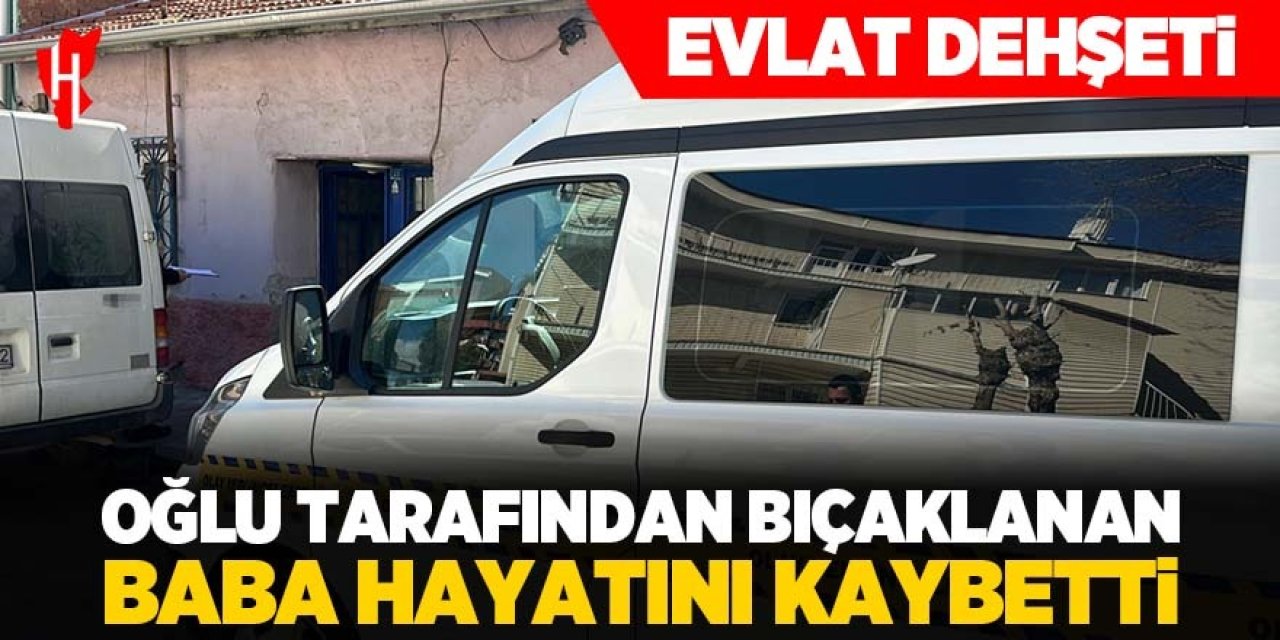 Evlat dehşeti: Oğlu tarafından bıçaklanan baba hayatını kaybetti