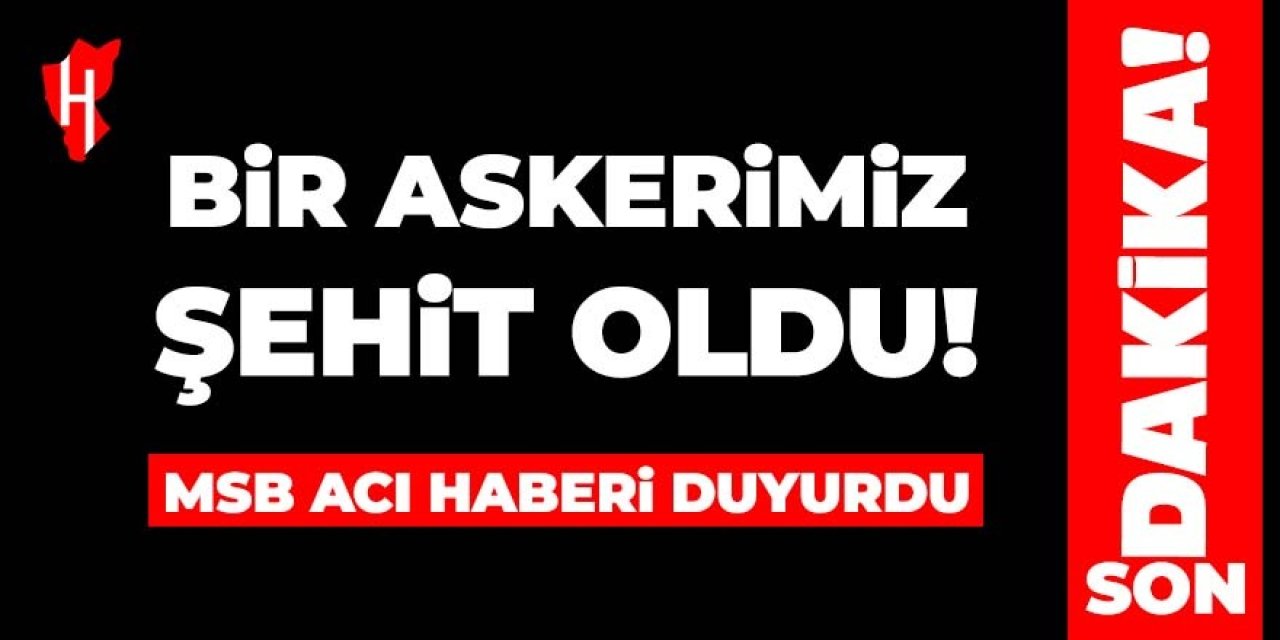 MSB acı haberi duyurdu: Bir askerimiz şehit oldu!