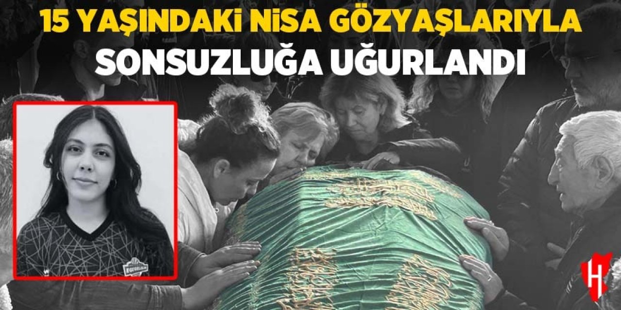 15 yaşındaki Nisa gözyaşlarıyla sonsuzluğa uğurlandı