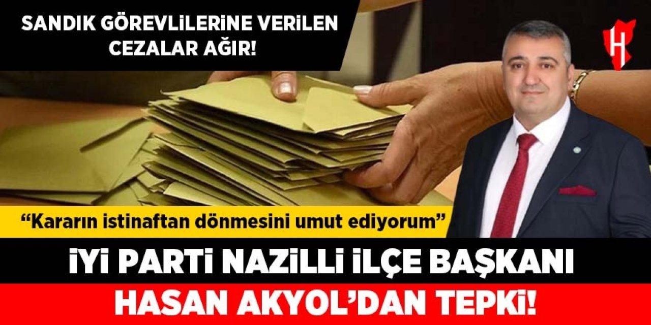 İYİ Parti Nazilli İlçe Başkanı Hasan Akyol’dan sandık görevlilerine verilen cezalara tepki