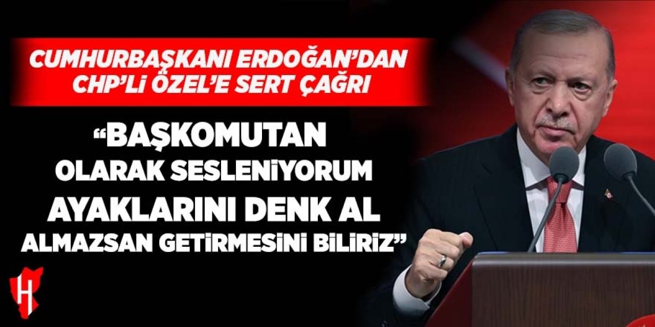 Cumhurbaşkanı Erdoğan’dan CHP’li Özel’e sert çağrı: "Ayağını denk al"