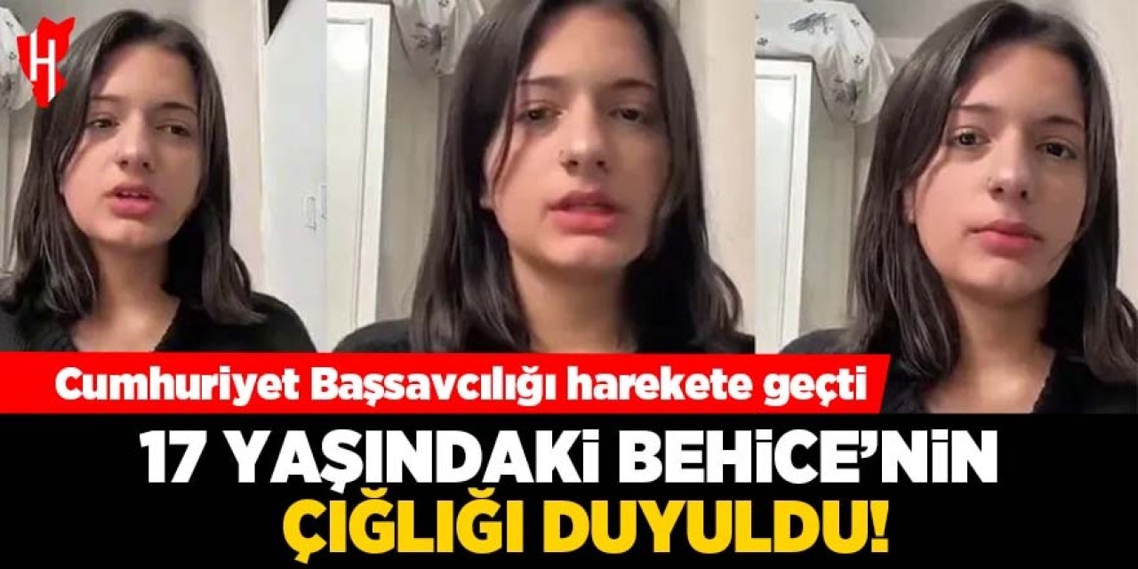 Behice’nin yardım çığlığı duyuldu: Başsavcılık harekete geçti