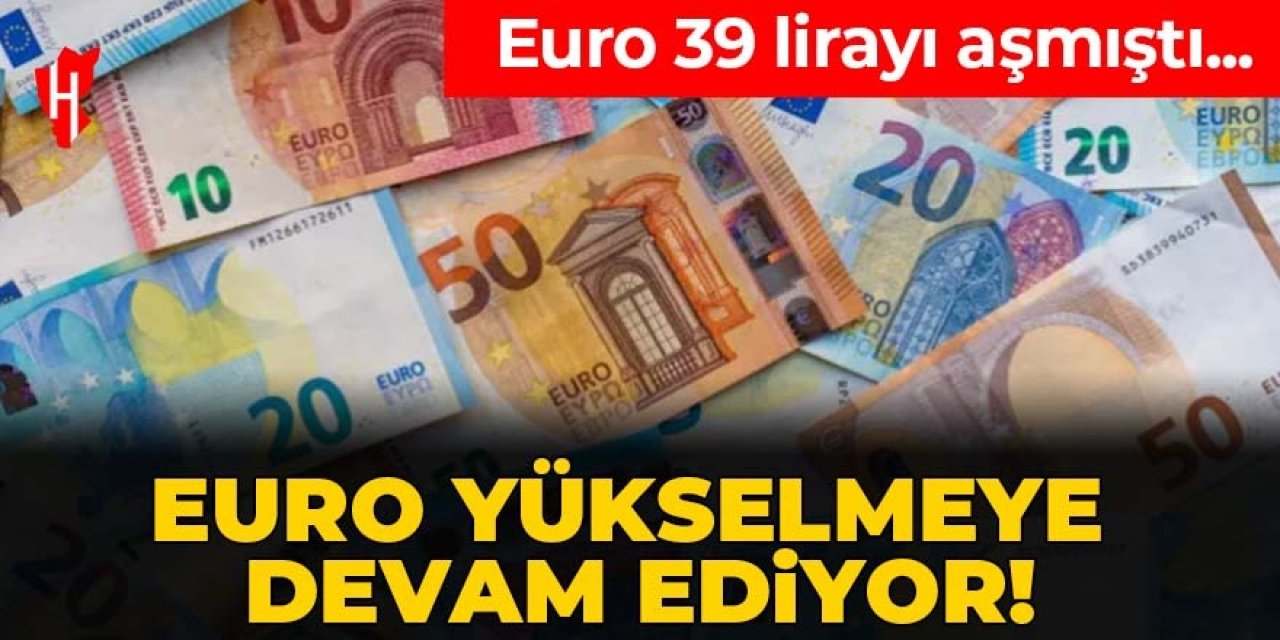 Euro 39 lirayı aşmıştı: Yükselmeye devam ediyor! İşte güncel fiyatlar