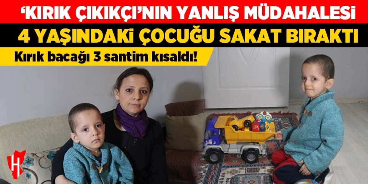 Kırık çıkıkçıya götürülen 4 yaşındaki çocuk sakat kaldı