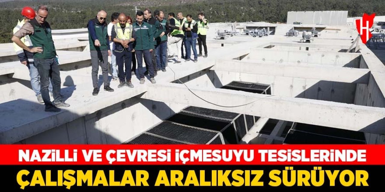 Nazilli ve Çevresi İçmesuyu Tesisleri'nde çalışmalar aralıksız sürüyor