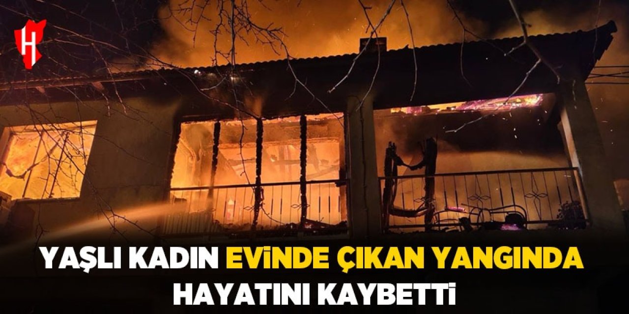 Yaşlı kadın evinde çıkan yangında hayatını kaybetti