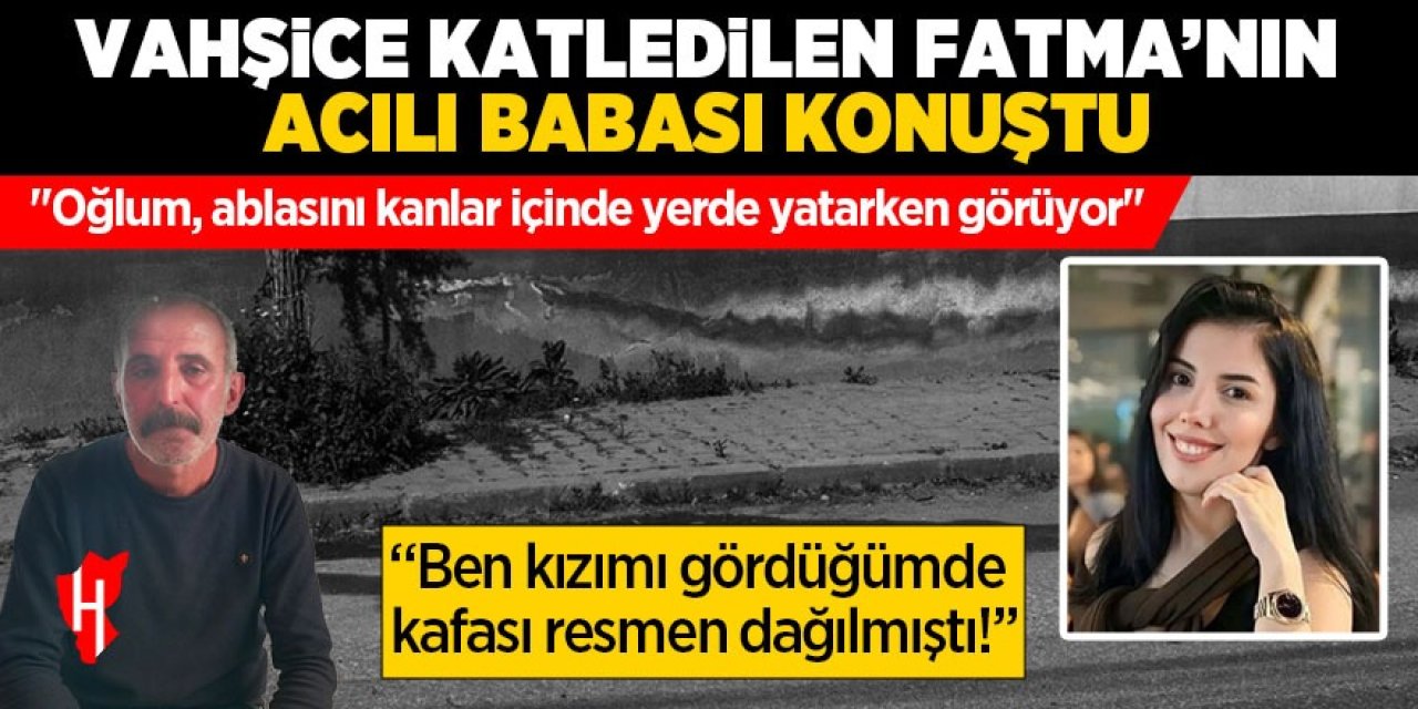 Vahşice katledilen Fatma'nın acılı babası: "Ben kızımı gördüğümde kafası resmen dağılmıştı"