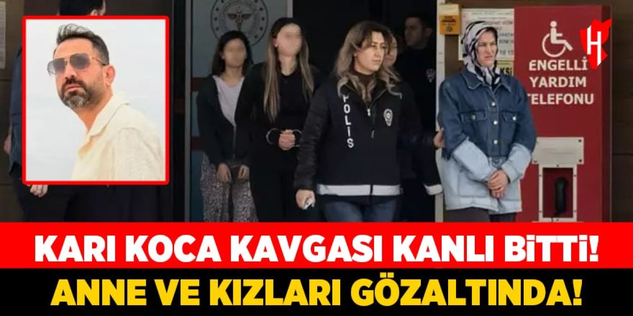 Karı koca kavgası kanlı bitti! Anne ve kızları gözaltında!