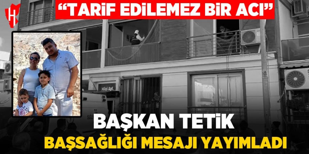 Başkan Tetik: "Tarif edilemez bir acı... Kalbimiz, dualarımız onlarla."