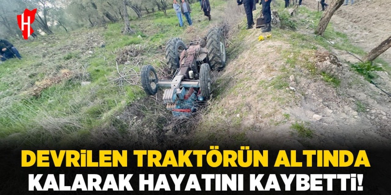 Devrilen traktörün altında kalarak hayatını kaybetti