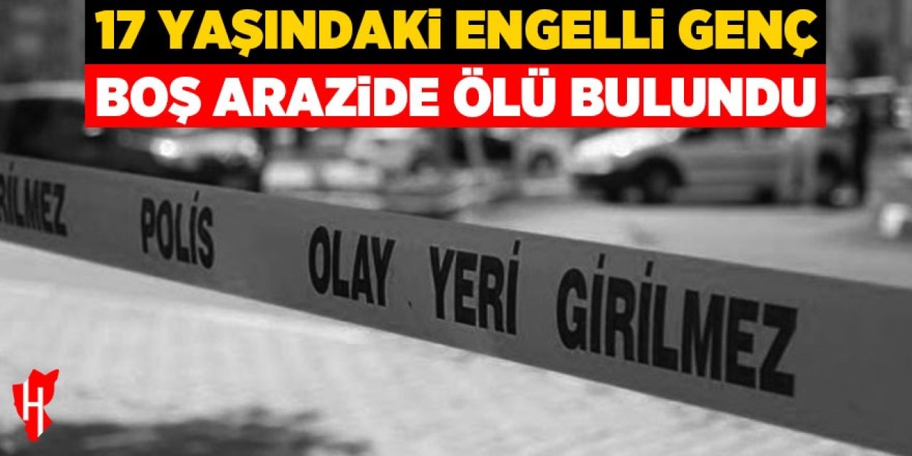 17 yaşındaki engelli genç boş arazide ölü bulundu