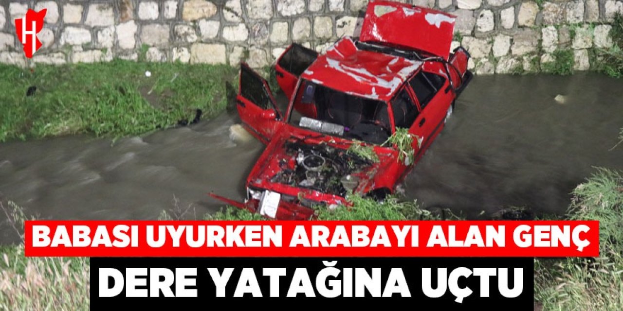 Babası uyurken arabayı alan genç dere yatağına uçtu