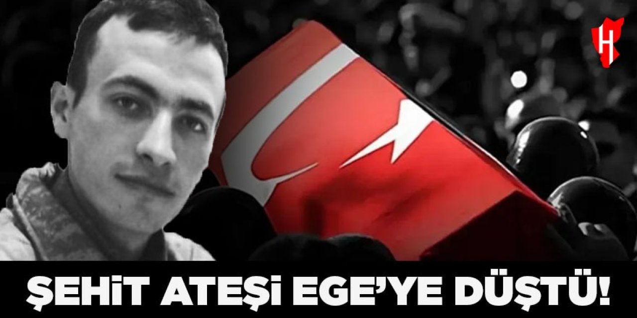Şehit ateşi Ege'ye düştü!
