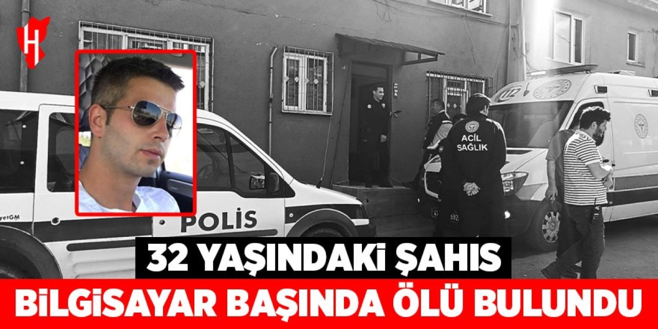 32 yaşındaki şahıs bilgisayar başında ölü bulundu