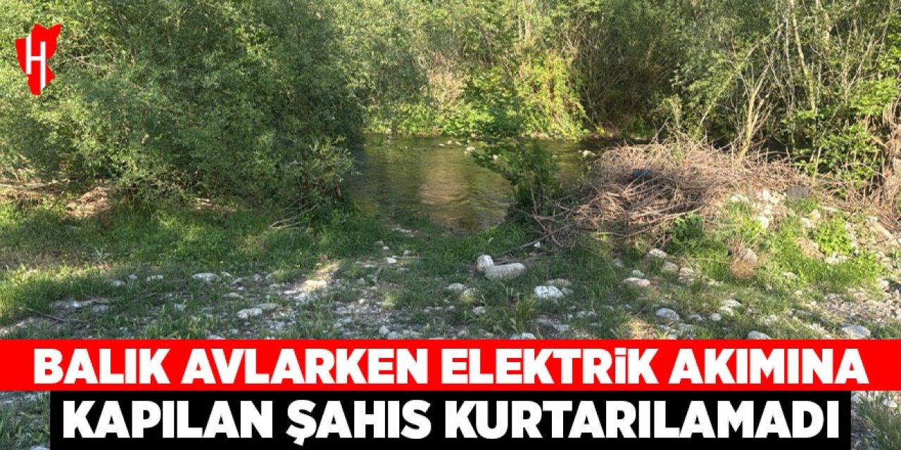 Balık avlarken elektrik akımına kapılan kişi hayatını kaybetti