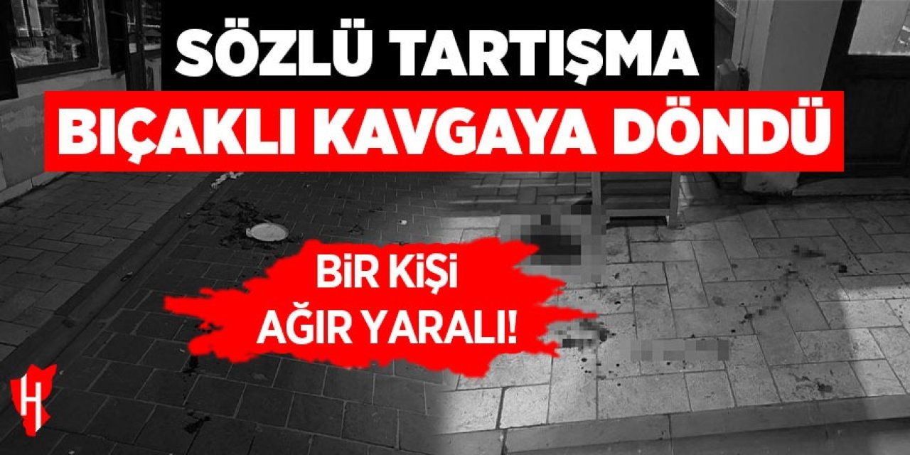 Sözlü tartışma bıçaklı kavgaya döndü: 1 ağır yaralı