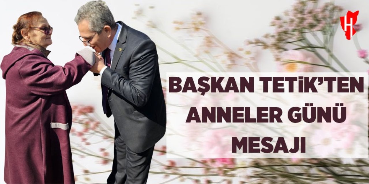 Başkan Tetik'ten Anneler Günü mesajı