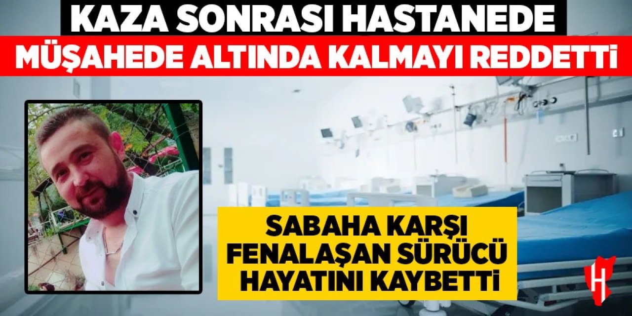 Kaza sonrası hastanede müşahede altında kalmayı reddeden sürücü hayatını kaybetti