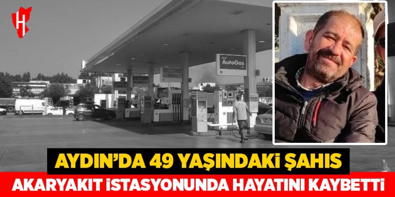 Aydın'da 49 yaşındaki şahıs akaryakıt istasyonunda hayatını kaybetti