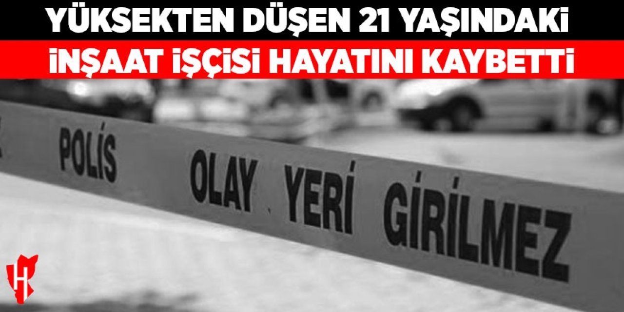21 yaşındaki inşaat işçisi hayatını kaybetti