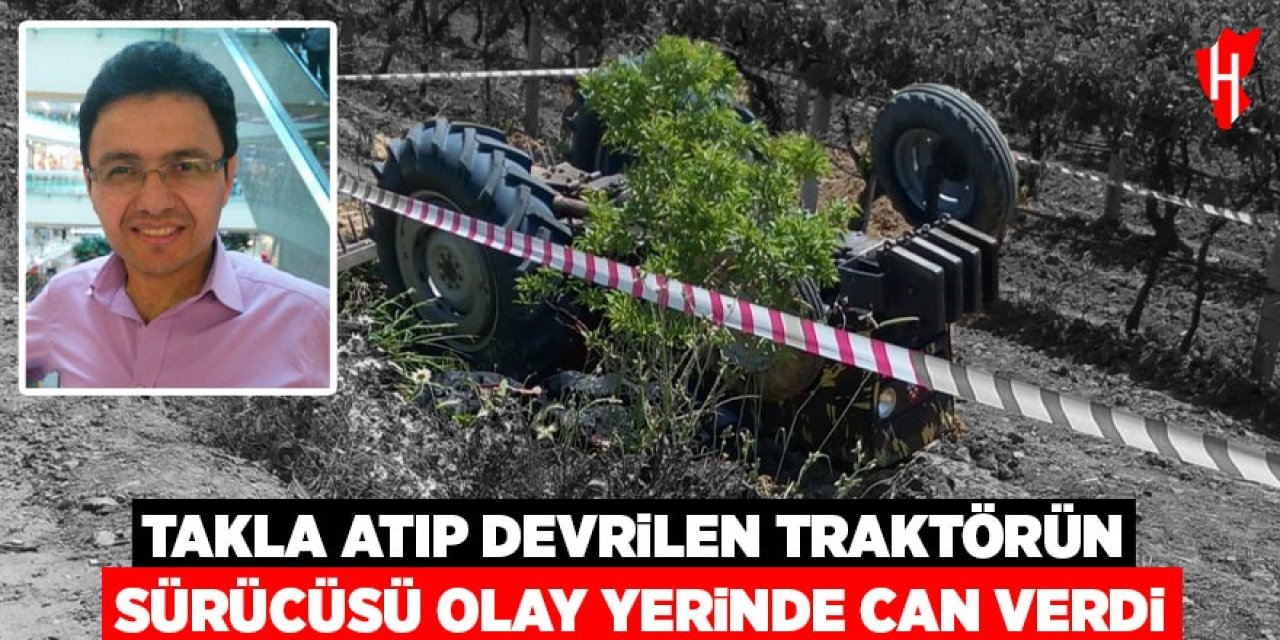 Takla atıp devrilen traktörün sürücüsü olay yerinde can verdi