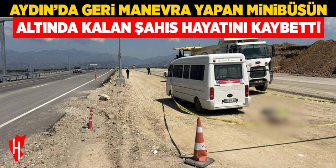Aydın'da geri manevra yapan minibüsün altında kalan şahıs hayatını kaybetti