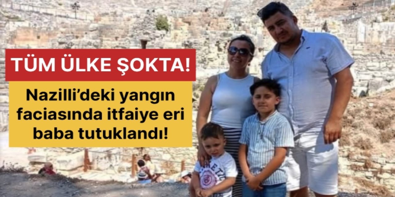 Nazilli’deki yangın faciasında itfaiye eri baba tutuklandı!