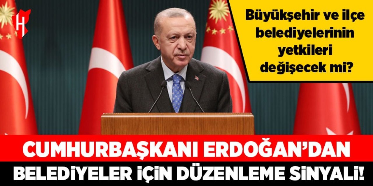 Cumhurbaşkanı Erdoğan’dan belediyeler için düzenleme sinyali! Büyükşehir ve ilçe belediyelerinin yetkileri değişecek mi?