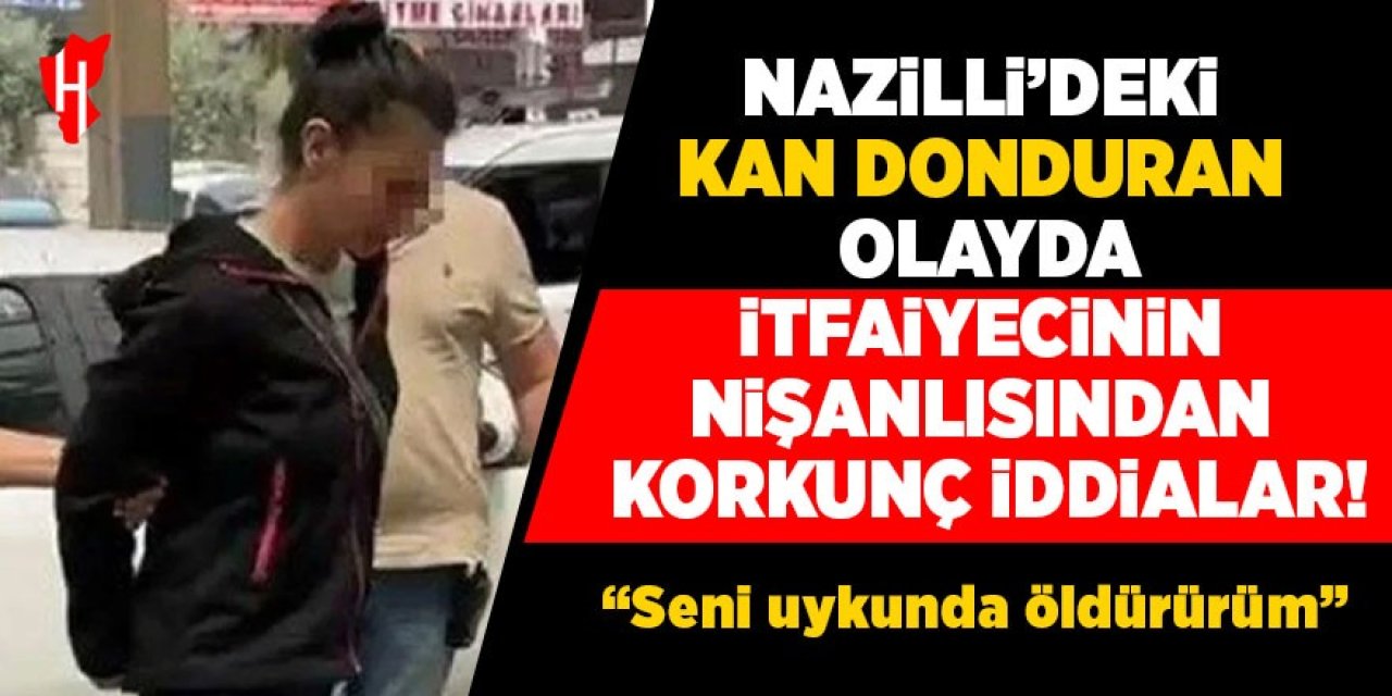 Nazilli'deki kan donduran olayda itfaiyecinin nişanlısı konuştu: "Seni uykunda öldürürüm"