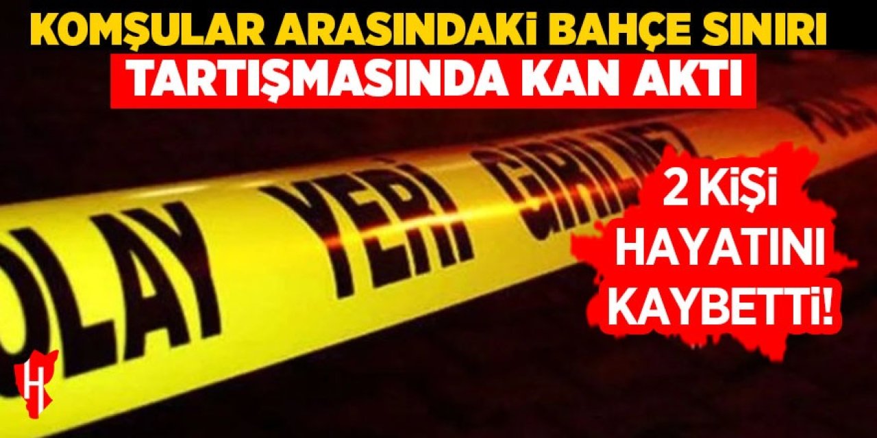 Komşular arasındaki bahçe sınırı kavgasında kan aktı: 2 ölü