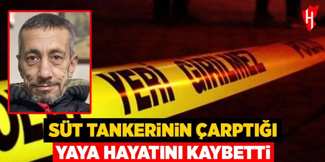 Süt tankerinin çarptığı yaya hayatını kaybetti