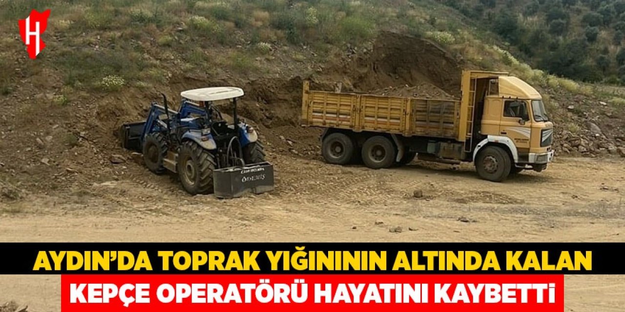 Aydın'da toprak yığınının altında kalan kepçe operatörü hayatını kaybetti