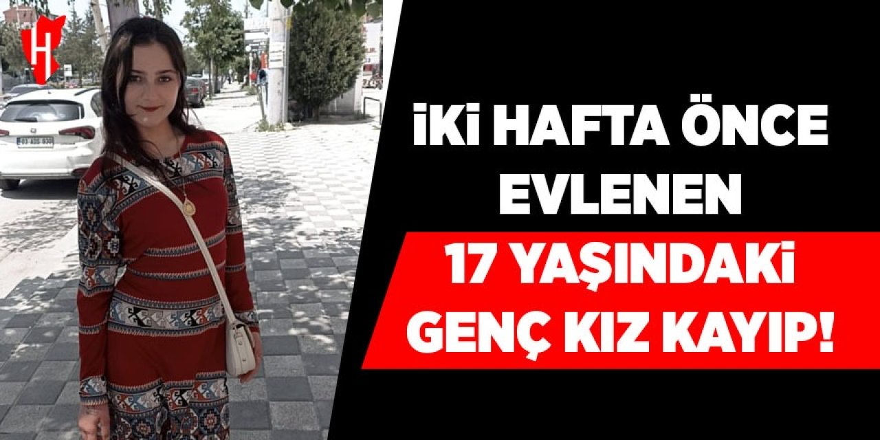 İki hafta önce evlenen 17 yaşındaki genç kız kayıp