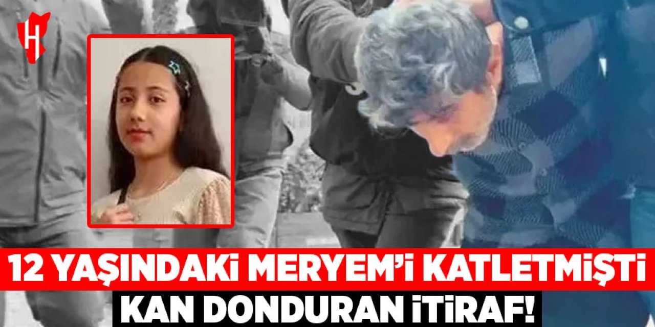 12 yaşındaki Meryem'i katletmişti: Kan donduran itiraf!