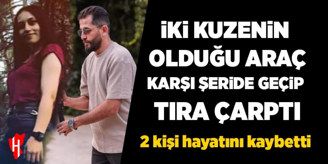 İki kuzenin olduğu araç karşı şeride geçip tıra çarptı: 2 ölü