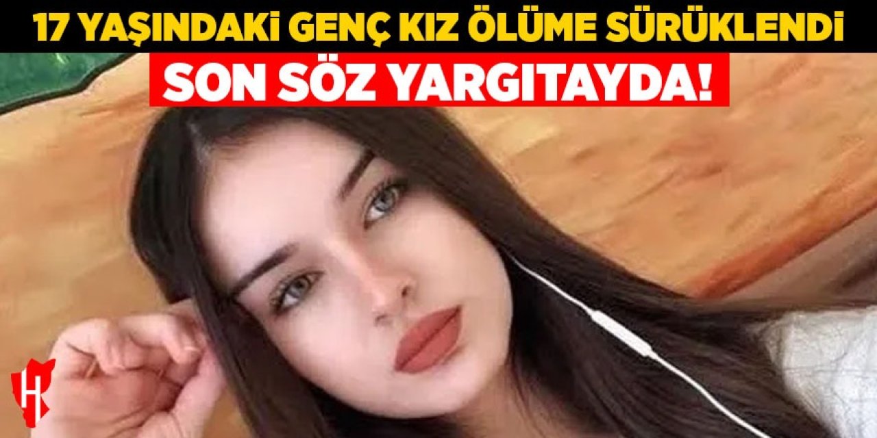 17 yaşındaki genç kız ölüme sürüklendi: Son söz yargıtayda!