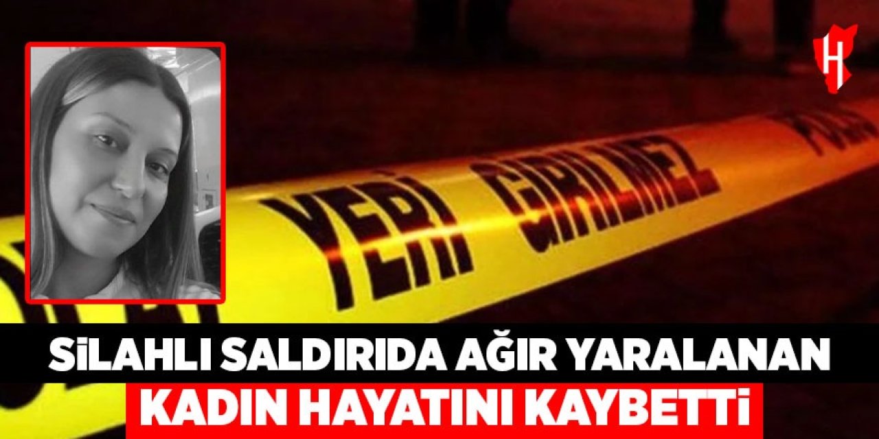 Silahlı saldırıda ağır yaralanan kadın hayatını kaybetti