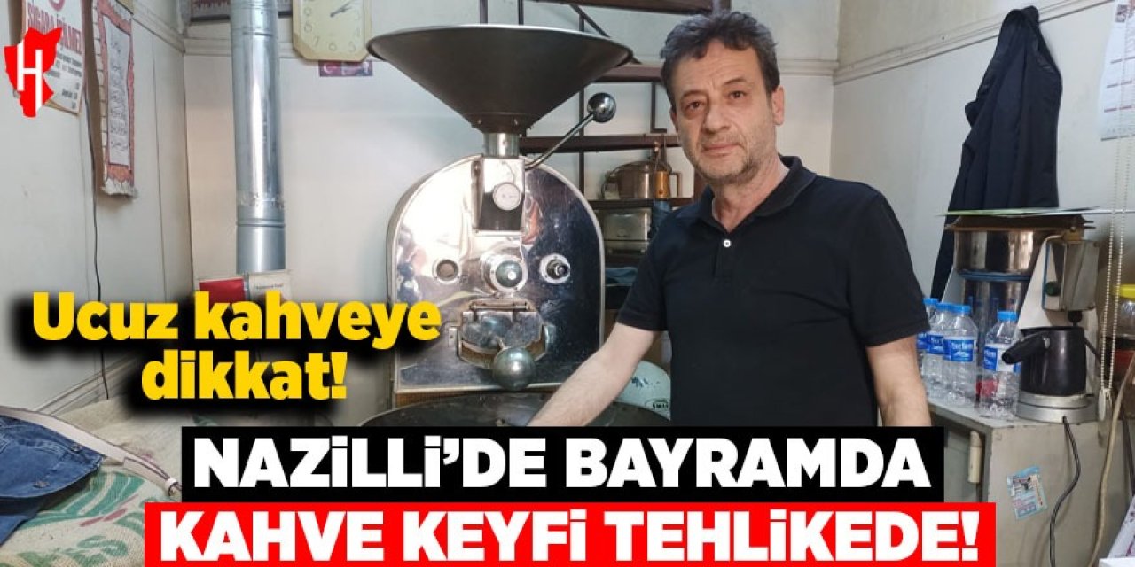 Nazilli’de Bayramda kahve keyfi tehlikede: Ucuz kahveye dikkat!