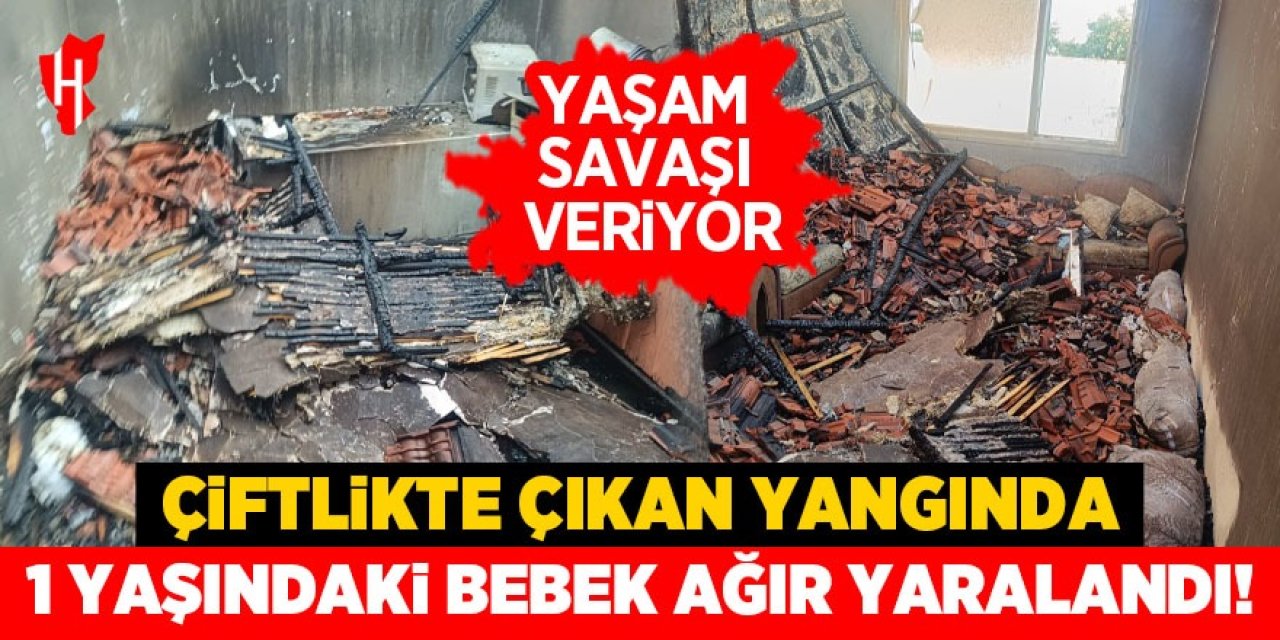 Çiftlikte çıkan yangında 1 yaşındaki bebek ağır yaralandı