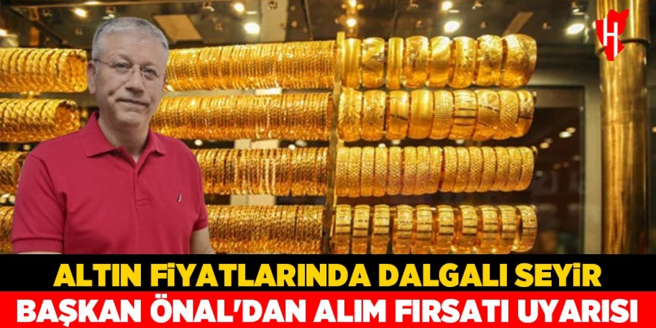 Altın fiyatlarında dalgalı seyir: Başkan Önal'dan alım fırsatı uyarısı