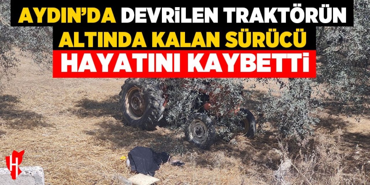 Aydın'da devrilen traktörün altında kalan sürücü hayatını kaybetti