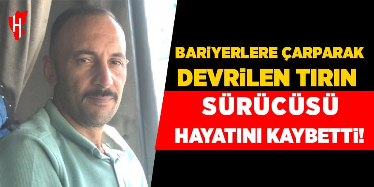 Devrilen tırın sürücüsü hayatını kaybetti
