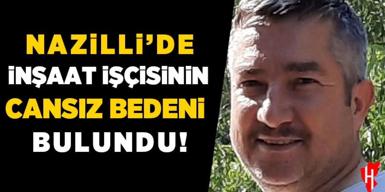 Nazilli'de inşaat işçisinin cansız bedeni bulundu