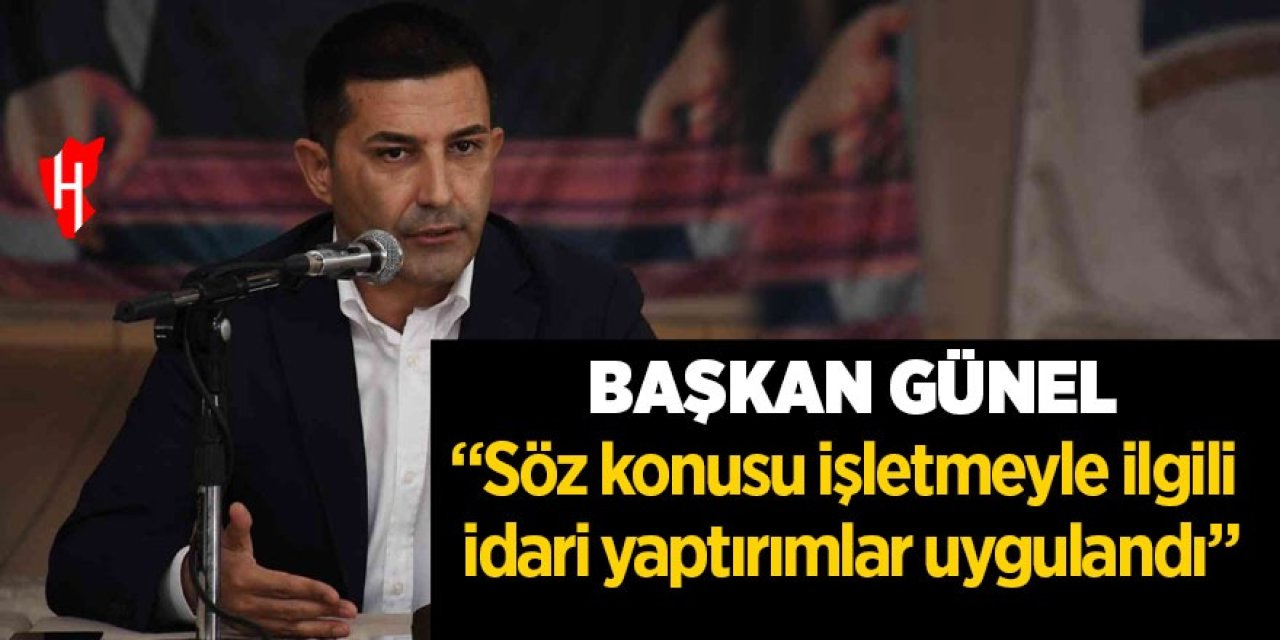 Başkan Günel: "Söz konusu işletmeyle ilgili idari yaptırımlar uygulandı"