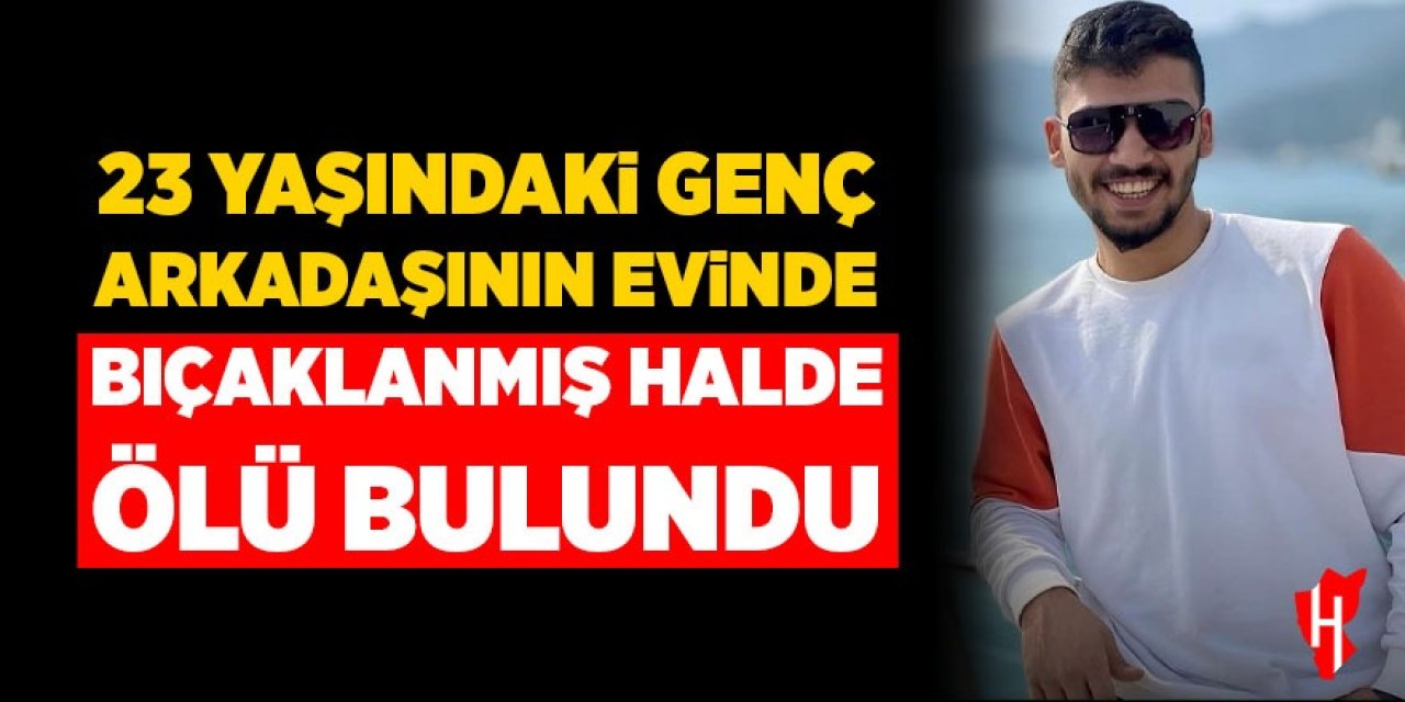 23 yaşındaki genç arkadaşının evinde bıçaklanmış halde ölü bulundu