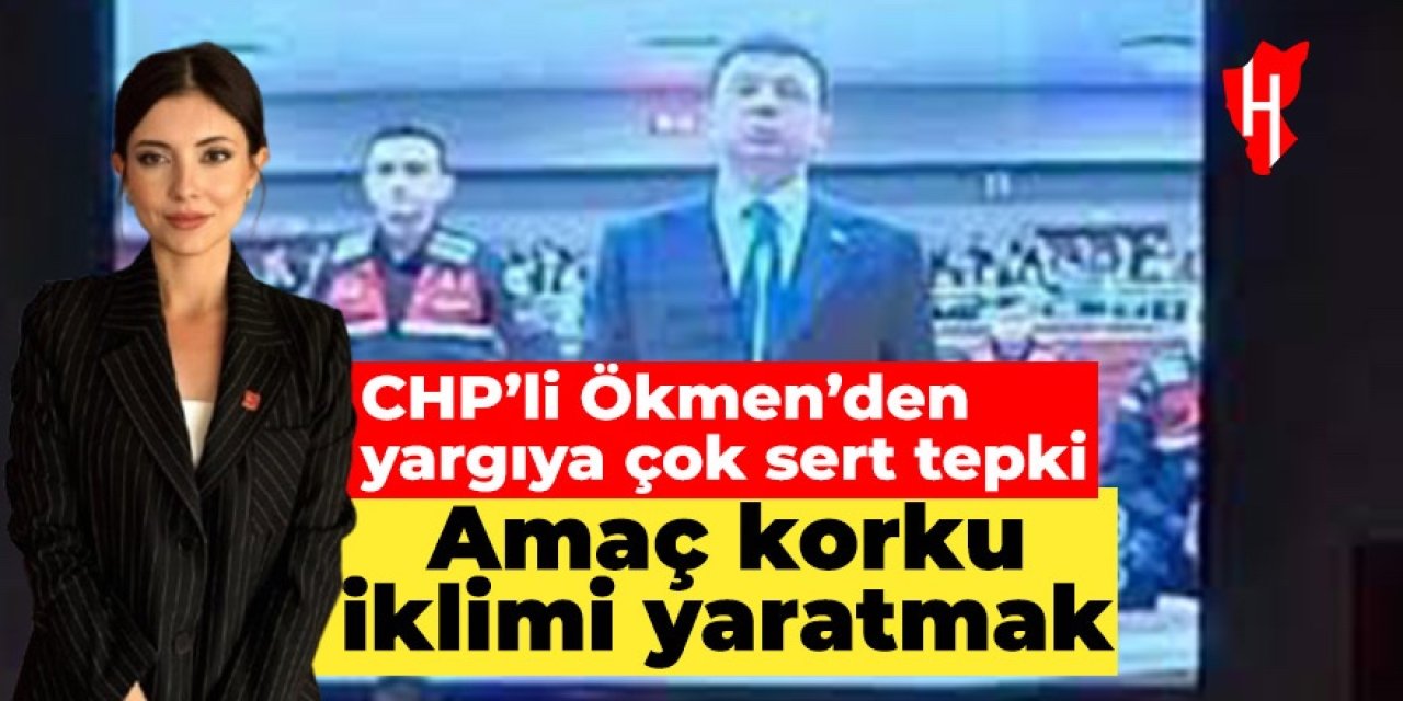 CHP’li Ökmen’den yargıya çok sert tepki: Amaç korku iklimi yaratmak