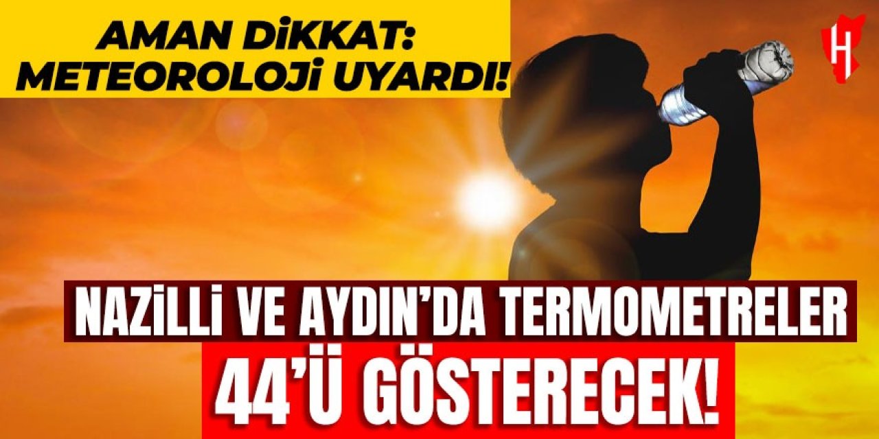 Aman dikkat: Meteoroloji uyardı! Nazilli ve Aydın’da termometreler 44’ü gösterecek!