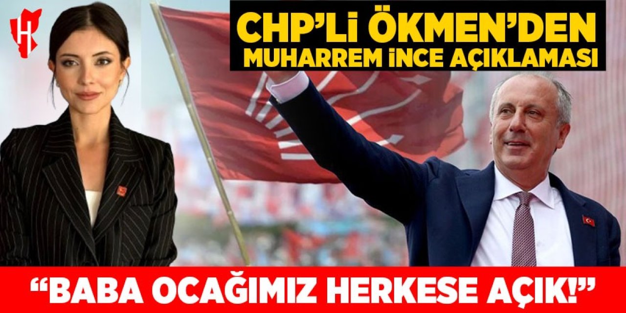 CHP’li Ökmen’den Muharrem İnce açıklaması: “Baba ocağımız herkese açık”